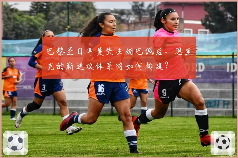 巴黎圣日耳曼失去姆巴佩后，恩里克的新进攻体系将如何构建？