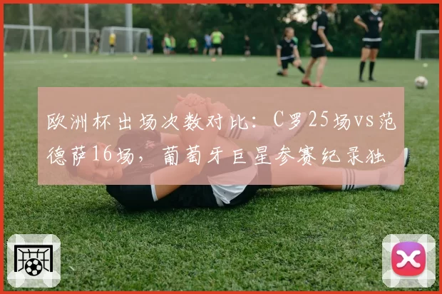 欧洲杯出场次数对比：C罗25场vs范德萨16场，葡萄牙巨星参赛纪录独步天下
