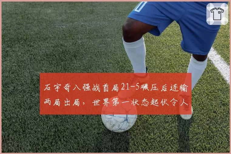 石宇奇八强战首局21-5碾压后连输两局出局，世界第一状态起伏令人担忧？