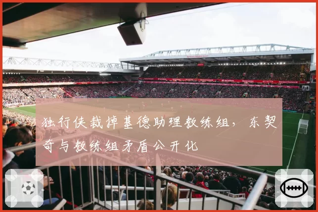 独行侠裁掉基德助理教练组，东契奇与教练组矛盾公开化