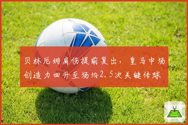 贝林厄姆肩伤提前复出，皇马中场创造力回升至场均2.5次关键传球