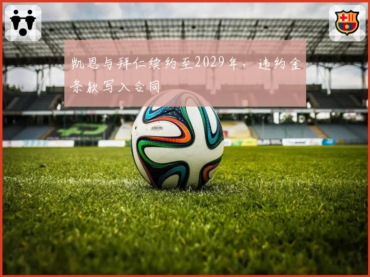 凯恩与拜仁续约至2029年,违约金条款写入合同