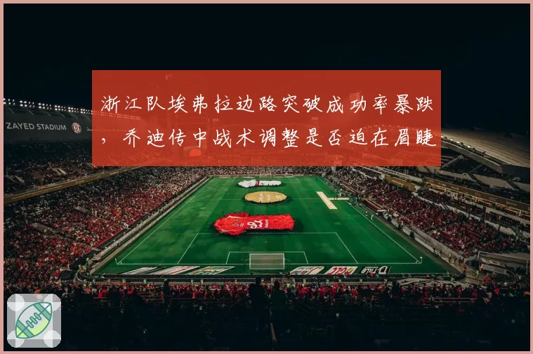 浙江队埃弗拉边路突破成功率暴跌，乔迪传中战术调整是否迫在眉睫？
