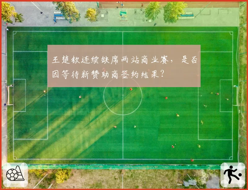 王楚钦连续缺席两站商业赛，是否因等待新赞助商签约结果？