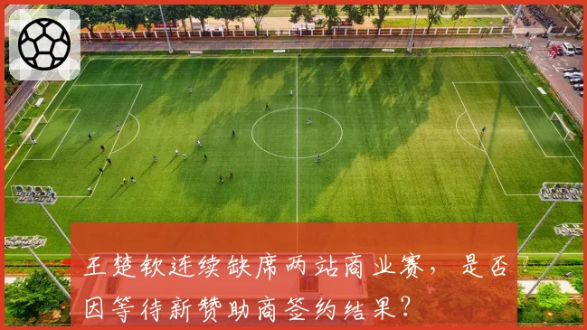 王楚钦连续缺席两站商业赛，是否因等待新赞助商签约结果？