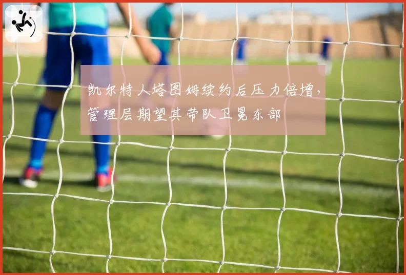 凯尔特人塔图姆续约后压力倍增，管理层期望其带队卫冕东部