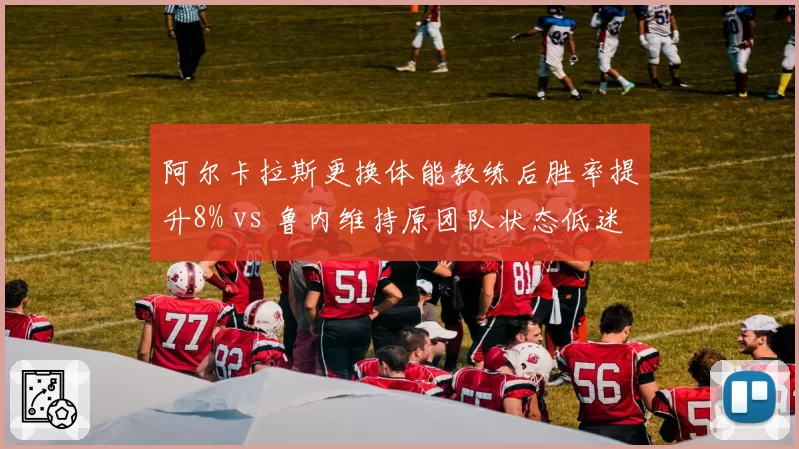 阿尔卡拉斯更换体能教练后胜率提升8% vs 鲁内维持原团队状态低迷，新生代信任危机对比
