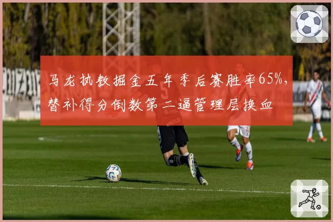 马龙执教掘金五年季后赛胜率65%，替补得分倒数第二逼管理层换血