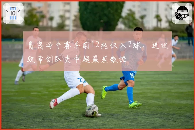 青岛海牛赛季前12轮仅入7球，进攻效率创队史中超最差数据
