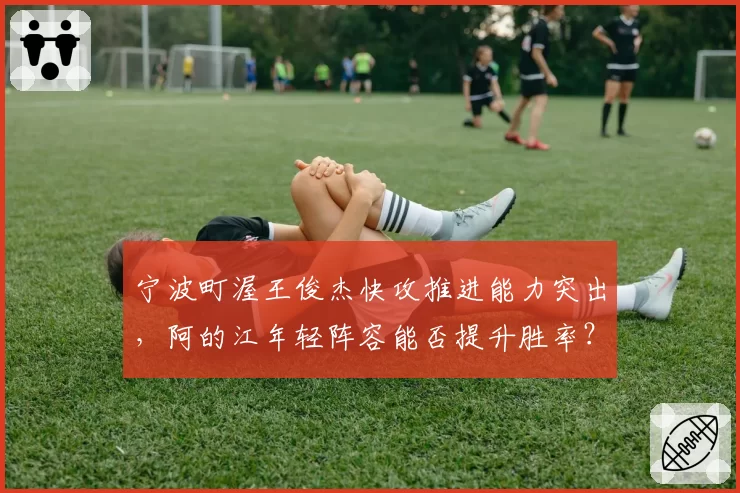 宁波町渥王俊杰快攻推进能力突出，阿的江年轻阵容能否提升胜率？