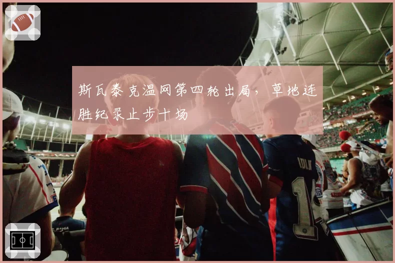 斯瓦泰克温网第四轮出局，草地连胜纪录止步十场