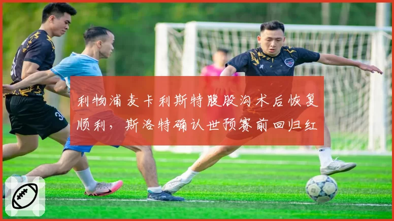 利物浦麦卡利斯特腹股沟术后恢复顺利，斯洛特确认世预赛前回归红军中场稳了吗？