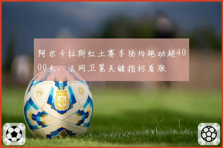 阿尔卡拉斯红土赛季场均跑动超4000米，法网卫冕关键指标看涨