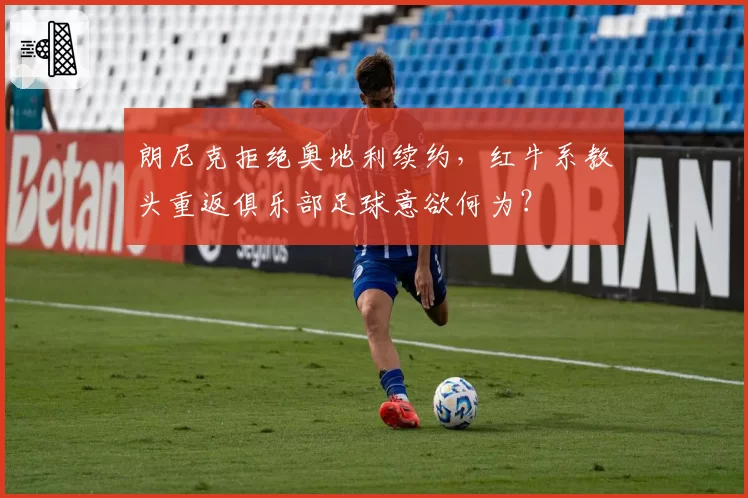 朗尼克拒绝奥地利续约，红牛系教头重返俱乐部足球意欲何为？