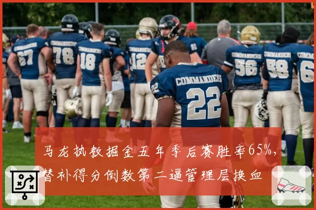 马龙执教掘金五年季后赛胜率65%，替补得分倒数第二逼管理层换血