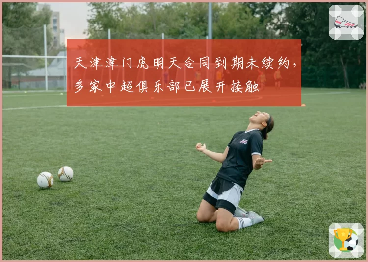 天津津门虎明天合同到期未续约，多家中超俱乐部已展开接触
