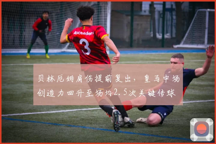 贝林厄姆肩伤提前复出，皇马中场创造力回升至场均2.5次关键传球