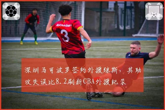 深圳马可波罗签约外援琼斯，其助攻失误比8.2刷新CBA外援纪录