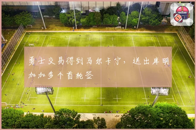 勇士交易得到马尔卡宁，送出库明加加多个首轮签