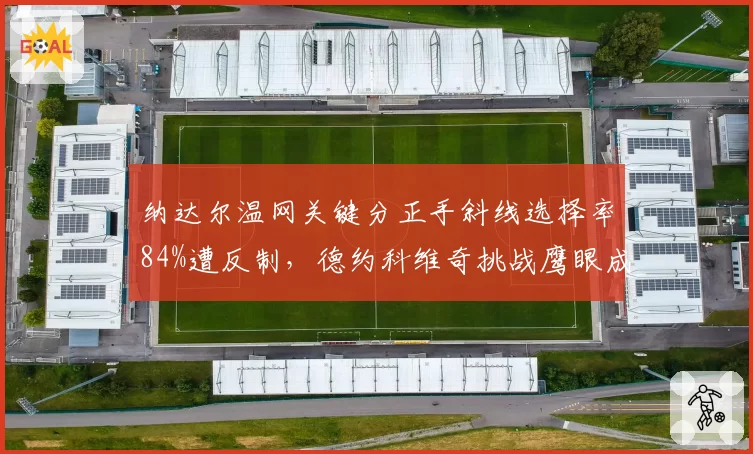 纳达尔温网关键分正手斜线选择率84%遭反制，德约科维奇挑战鹰眼成功率仅20%失先机