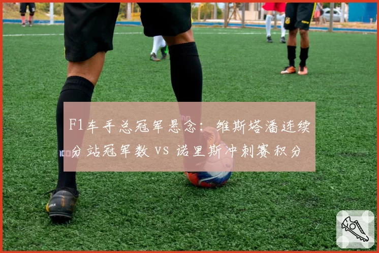 F1车手总冠军悬念：维斯塔潘连续分站冠军数 vs 诺里斯冲刺赛积分追赶曲线