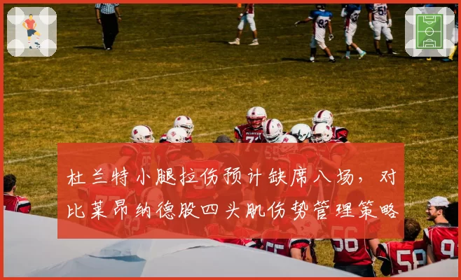 杜兰特小腿拉伤预计缺席八场，对比莱昂纳德股四头肌伤势管理策略迥异