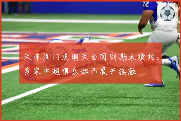 天津津门虎明天合同到期未续约,多家中超俱乐部已展开接触