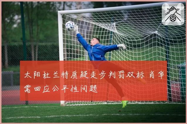 太阳杜兰特质疑走步判罚双标 肖华需回应公平性问题