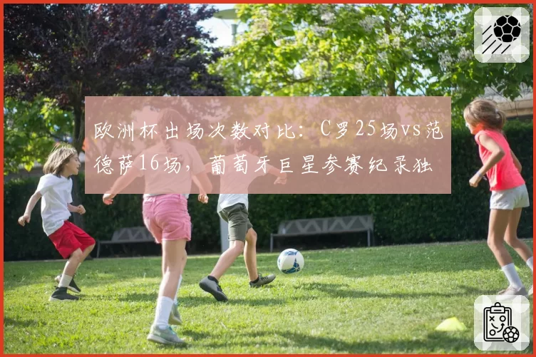 欧洲杯出场次数对比：C罗25场vs范德萨16场，葡萄牙巨星参赛纪录独步天下