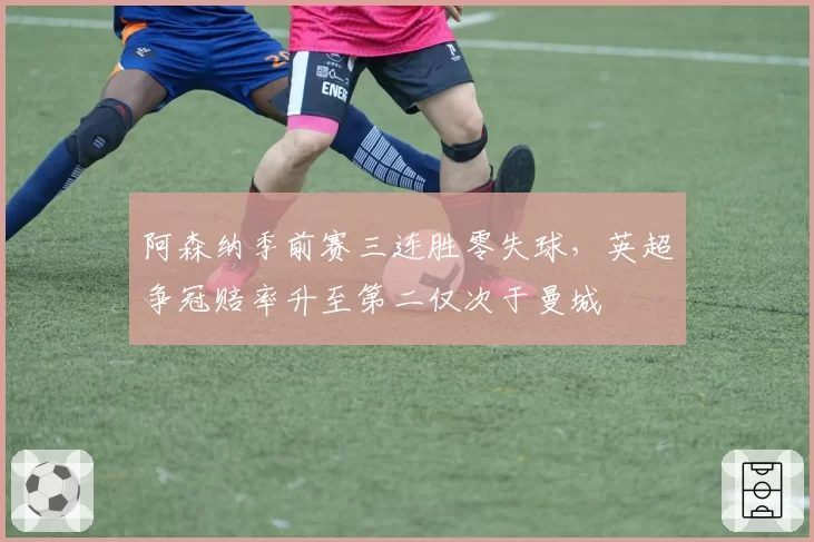 阿森纳季前赛三连胜零失球，英超争冠赔率升至第二仅次于曼城
