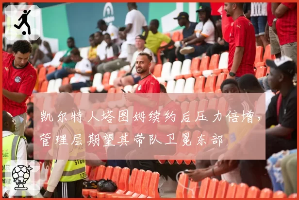 凯尔特人塔图姆续约后压力倍增，管理层期望其带队卫冕东部