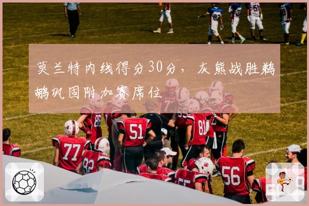 莫兰特内线得分30分，灰熊战胜鹈鹕巩固附加赛席位