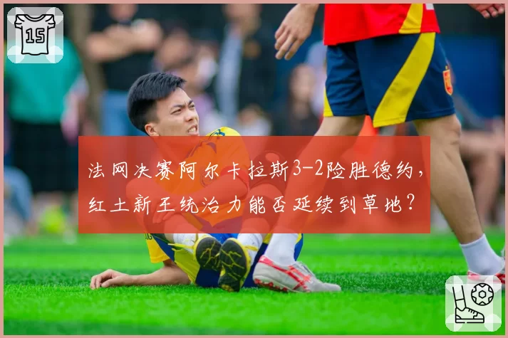 法网决赛阿尔卡拉斯3-2险胜德约，红土新王统治力能否延续到草地？