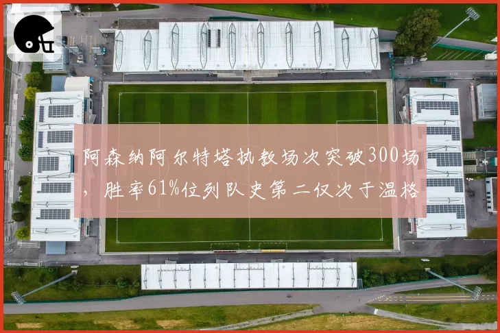 阿森纳阿尔特塔执教场次突破300场，胜率61%位列队史第二仅次于温格