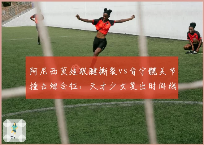 阿尼西莫娃跟腱撕裂vs肯宁髋关节撞击综合征，天才少女复出时间线竞速