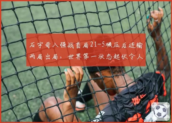 石宇奇八强战首局21-5碾压后连输两局出局，世界第一状态起伏令人担忧？