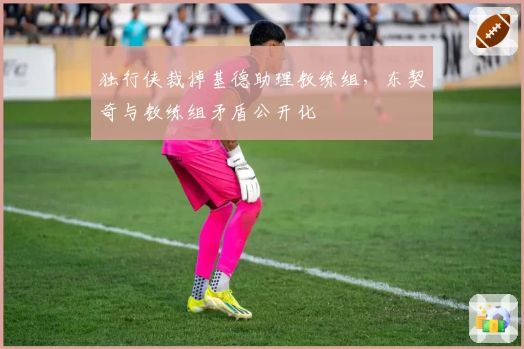 独行侠裁掉基德助理教练组，东契奇与教练组矛盾公开化