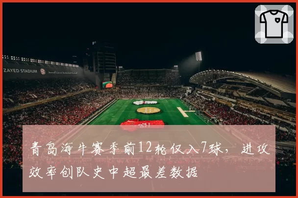青岛海牛赛季前12轮仅入7球，进攻效率创队史中超最差数据