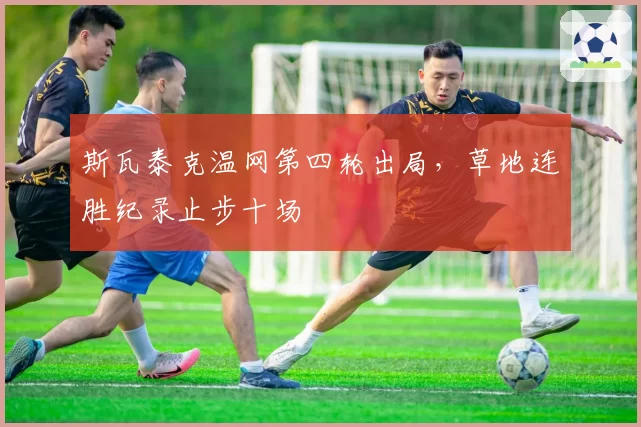 斯瓦泰克温网第四轮出局，草地连胜纪录止步十场