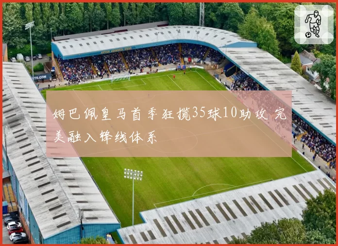 姆巴佩皇马首季狂揽35球10助攻 完美融入锋线体系