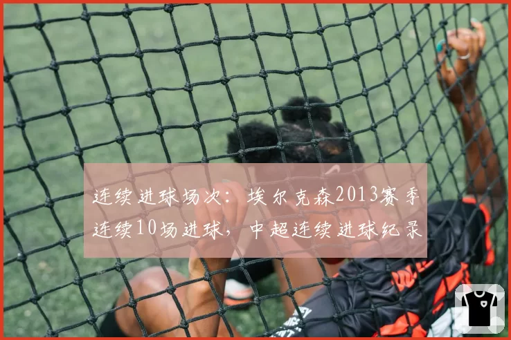 连续进球场次：埃尔克森2013赛季连续10场进球，中超连续进球纪录