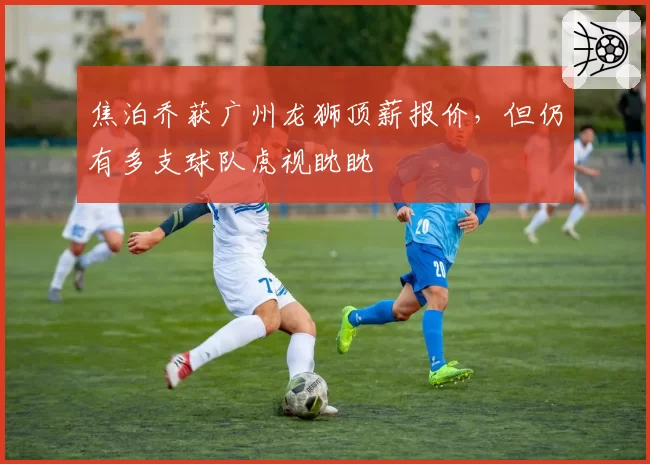 焦泊乔获广州龙狮顶薪报价，但仍有多支球队虎视眈眈