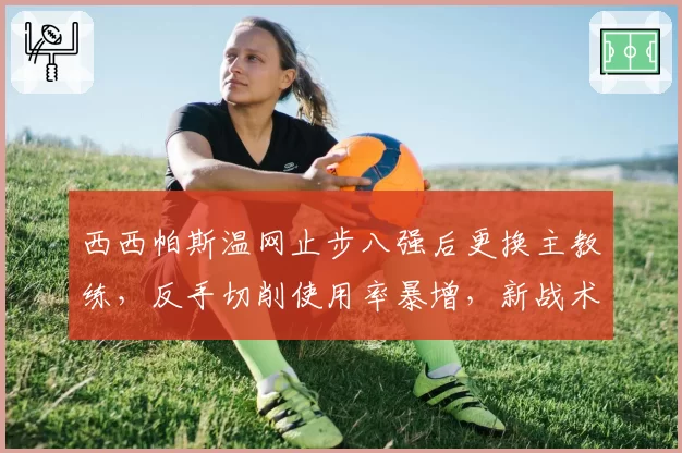 西西帕斯温网止步八强后更换主教练，反手切削使用率暴增，新战术体系真能激活他吗？