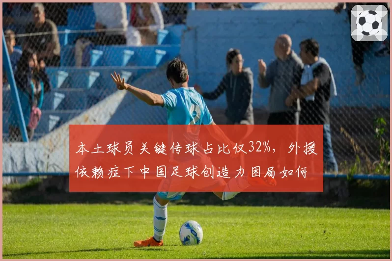 本土球员关键传球占比仅32%，外援依赖症下中国足球创造力困局如何破解？