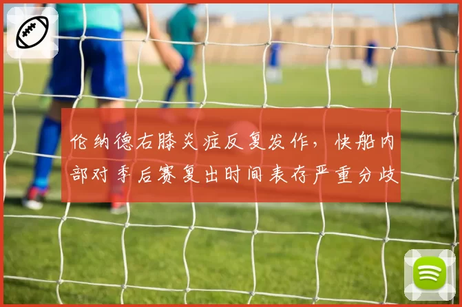 伦纳德右膝炎症反复发作，快船内部对季后赛复出时间表存严重分歧