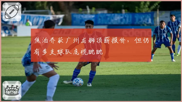 焦泊乔获广州龙狮顶薪报价，但仍有多支球队虎视眈眈