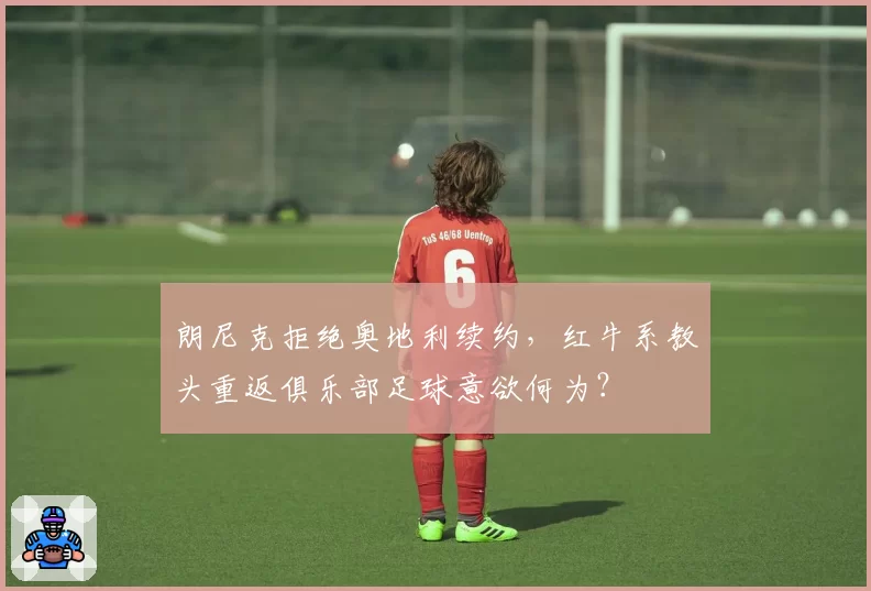 朗尼克拒绝奥地利续约，红牛系教头重返俱乐部足球意欲何为？