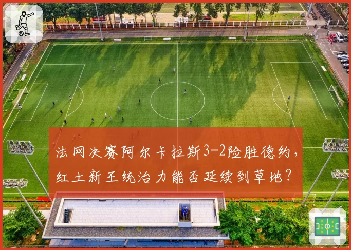 法网决赛阿尔卡拉斯3-2险胜德约，红土新王统治力能否延续到草地？