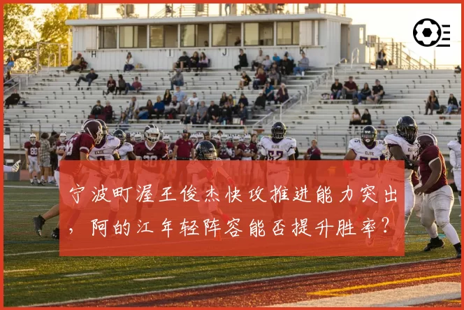 宁波町渥王俊杰快攻推进能力突出,阿的江年轻阵容能否提升胜率?