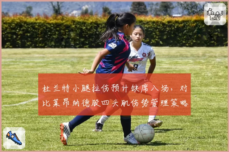 杜兰特小腿拉伤预计缺席八场，对比莱昂纳德股四头肌伤势管理策略迥异
